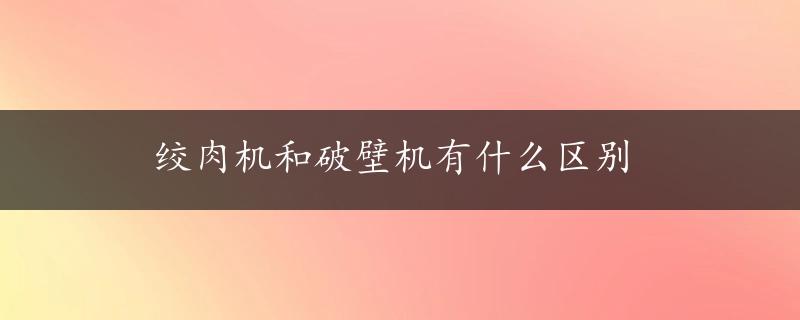 绞肉机和破壁机有什么区别