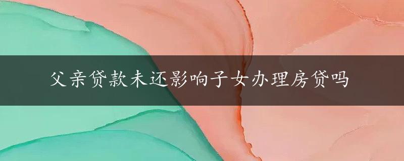 父亲贷款未还影响子女办理房贷吗