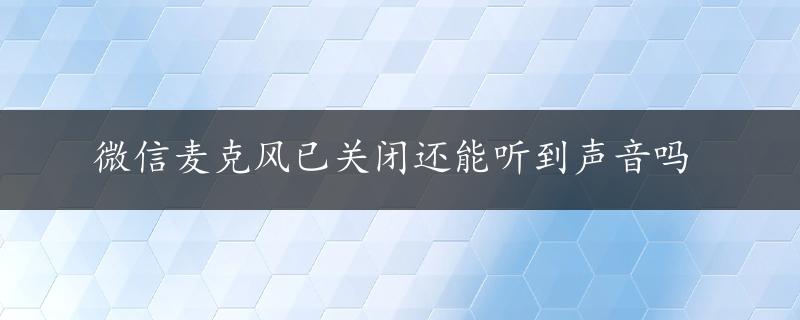 微信麦克风已关闭还能听到声音吗