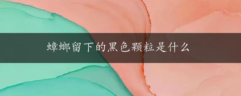 蟑螂留下的黑色颗粒是什么