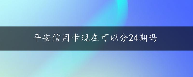 平安信用卡现在可以分24期吗