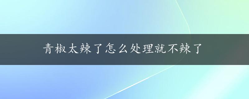 青椒太辣了怎么处理就不辣了