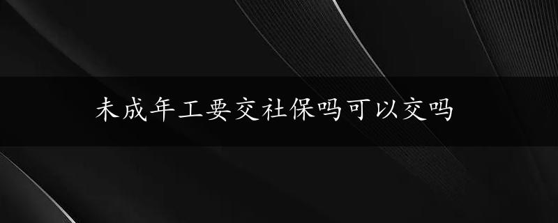 未成年工要交社保吗可以交吗