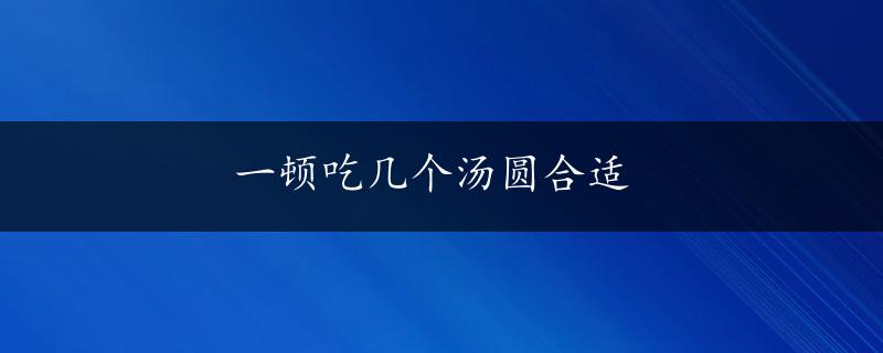 一顿吃几个汤圆合适