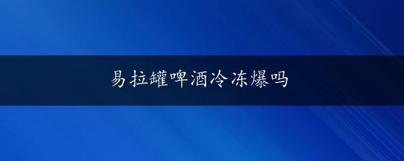 易拉罐啤酒冷冻爆吗