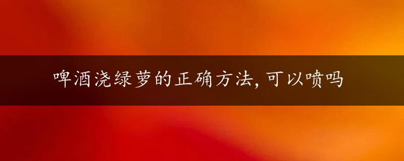 啤酒浇绿萝的正确方法,可以喷吗