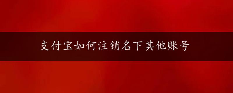 支付宝如何注销名下其他账号