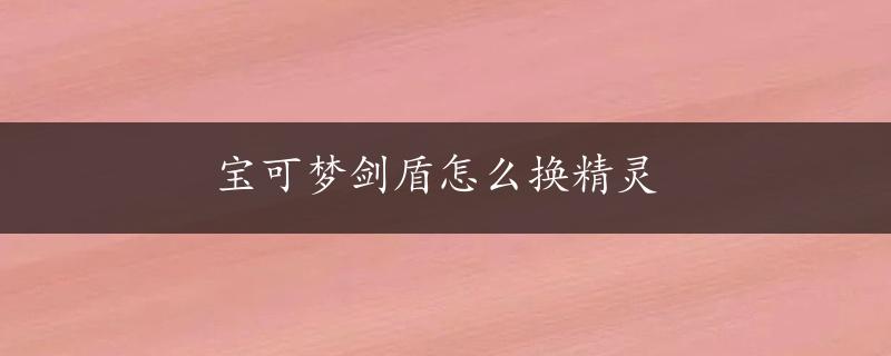 宝可梦剑盾怎么换精灵