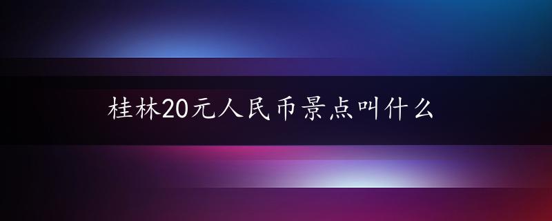 桂林20元人民币景点叫什么