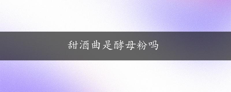 甜酒曲是酵母粉吗