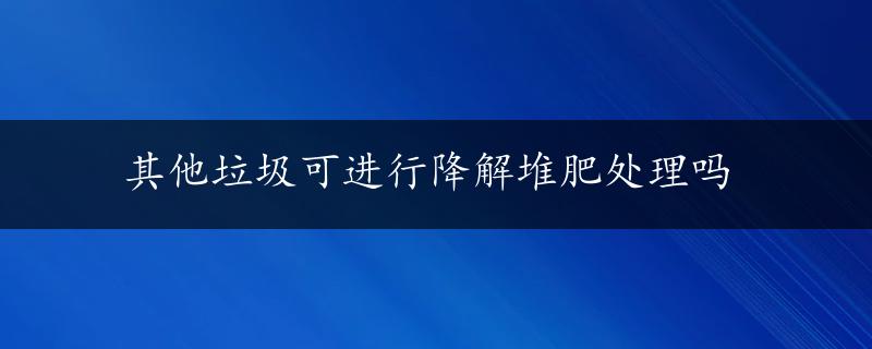 其他垃圾可进行降解堆肥处理吗