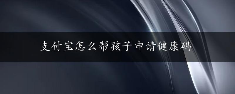 支付宝怎么帮孩子申请健康码