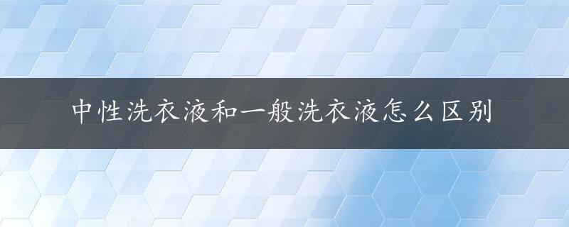 中性洗衣液和一般洗衣液怎么区别