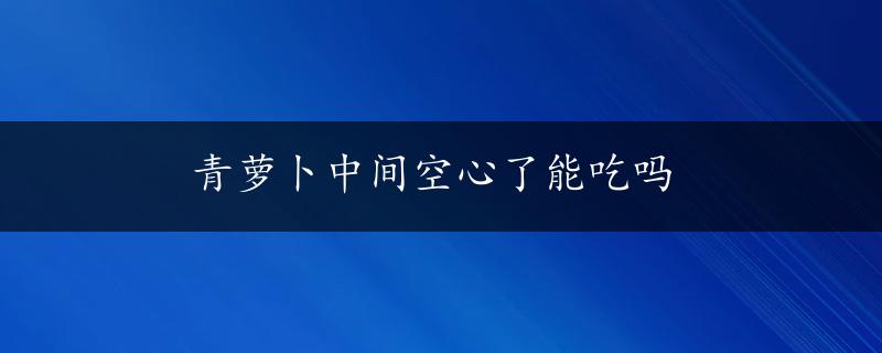 青萝卜中间空心了能吃吗