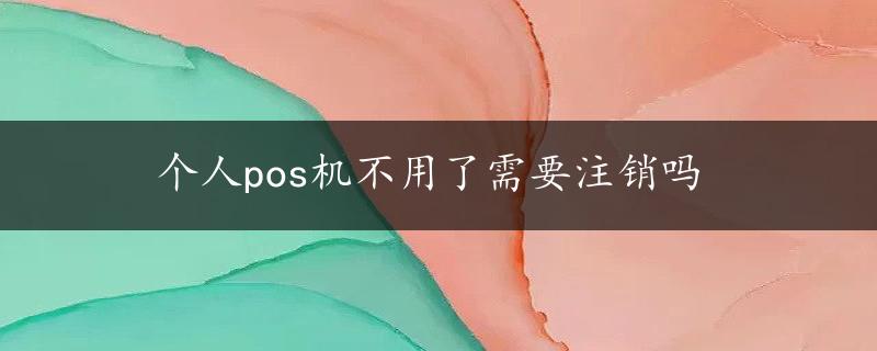 个人pos机不用了需要注销吗