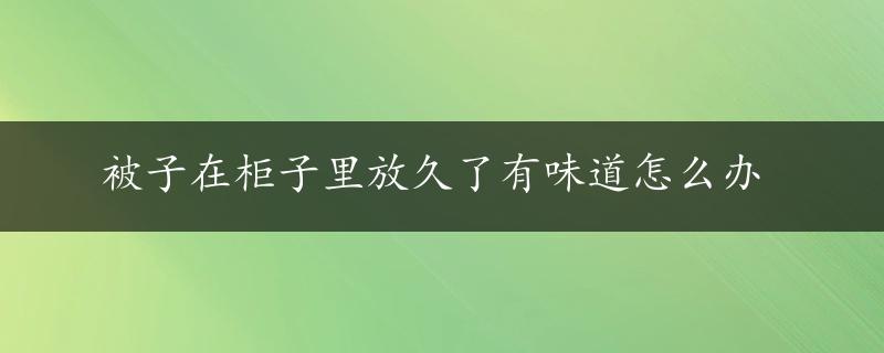 被子在柜子里放久了有味道怎么办