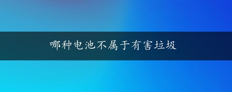 哪种电池不属于有害垃圾