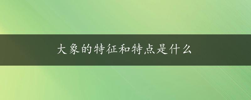 大象的特征和特点是什么