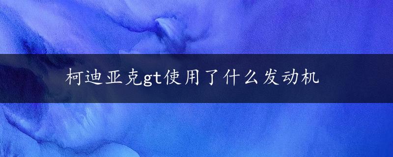 柯迪亚克gt使用了什么发动机