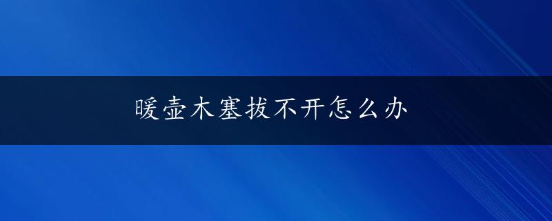 暖壶木塞拔不开怎么办