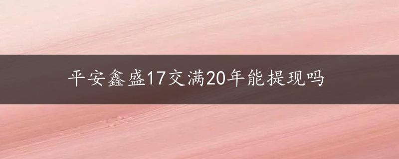 平安鑫盛17交满20年能提现吗