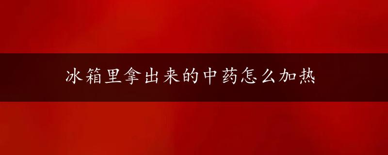 冰箱里拿出来的中药怎么加热