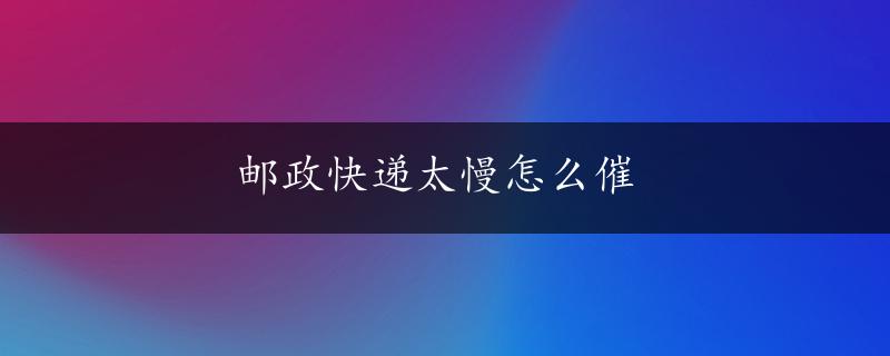 邮政快递太慢怎么催