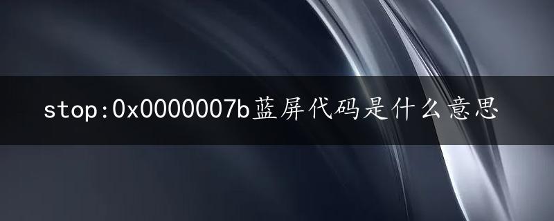 stop:0x0000007b蓝屏代码是什么意思