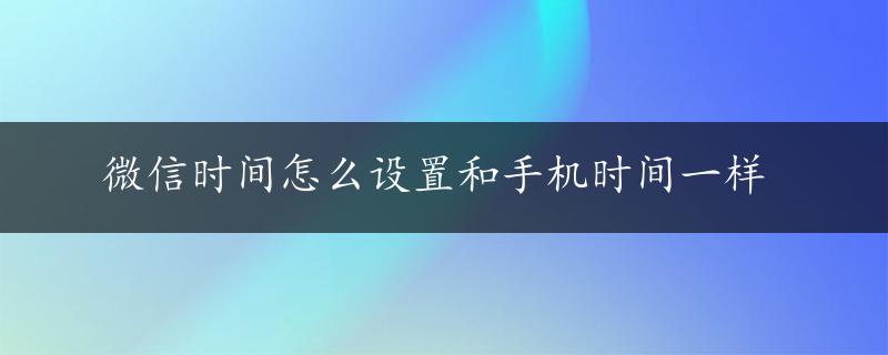 微信时间怎么设置和手机时间一样