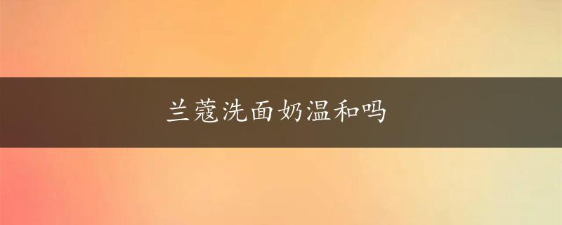 兰蔻洗面奶温和吗