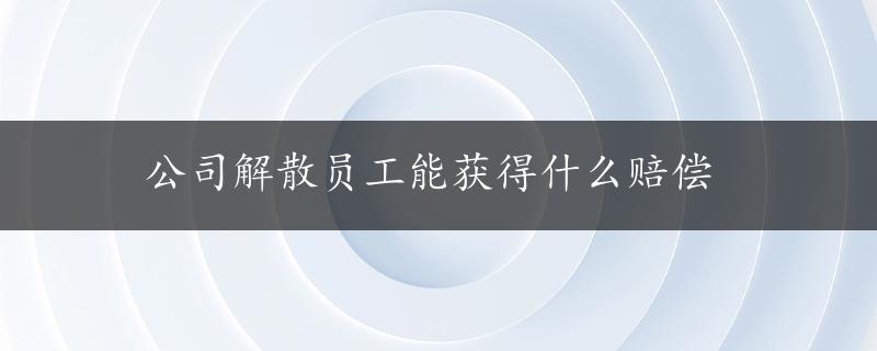 公司解散员工能获得什么赔偿