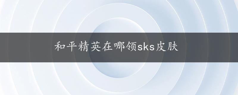 和平精英在哪领sks皮肤