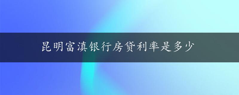 昆明富滇银行房贷利率是多少