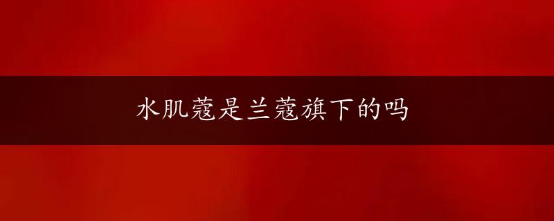 水肌蔻是兰蔻旗下的吗