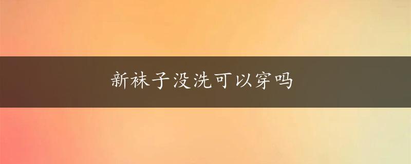 新袜子没洗可以穿吗