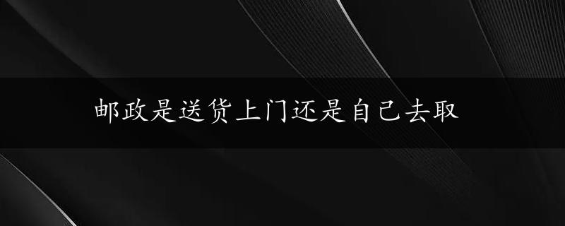 邮政是送货上门还是自己去取