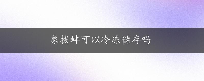 象拔蚌可以冷冻储存吗