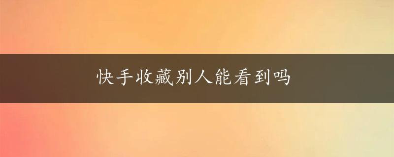 快手收藏别人能看到吗