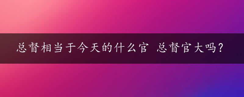 总督相当于今天的什么官 总督官大吗？