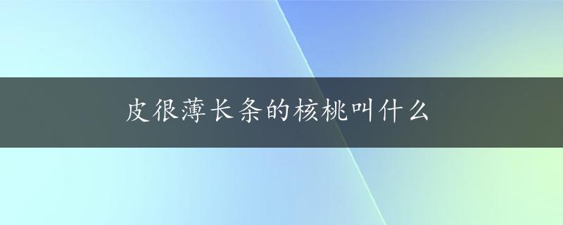 皮很薄长条的核桃叫什么