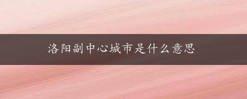 洛阳副中心城市是什么意思