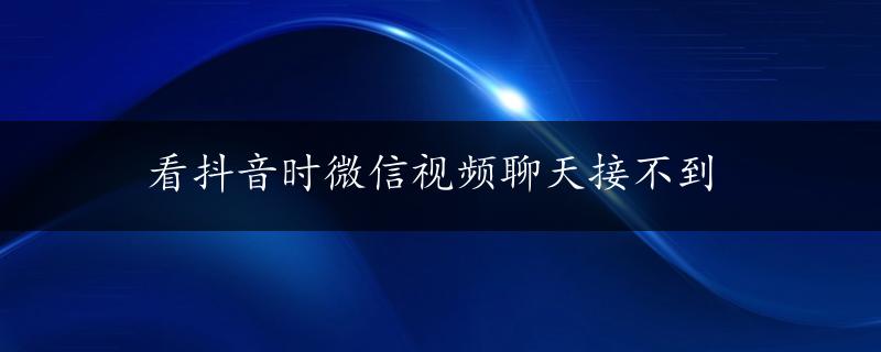 看抖音时微信视频聊天接不到