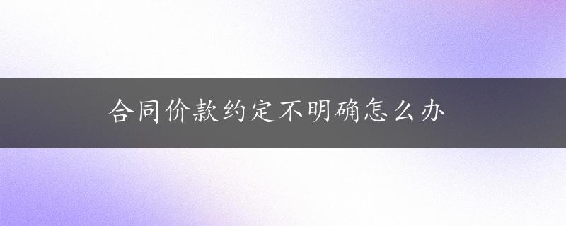 合同价款约定不明确怎么办