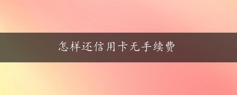 怎样还信用卡无手续费