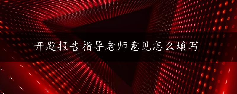 开题报告指导老师意见怎么填写