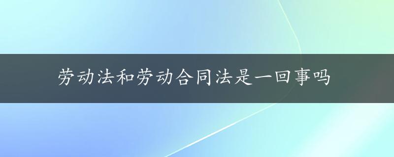 劳动法和劳动合同法是一回事吗