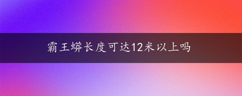 霸王蟒长度可达12米以上吗