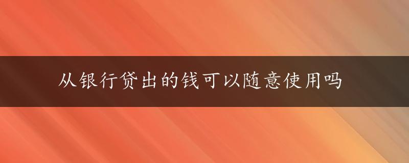 从银行贷出的钱可以随意使用吗