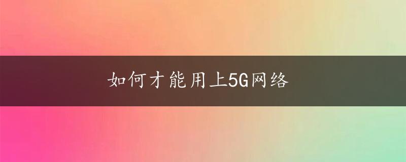 如何才能用上5G网络