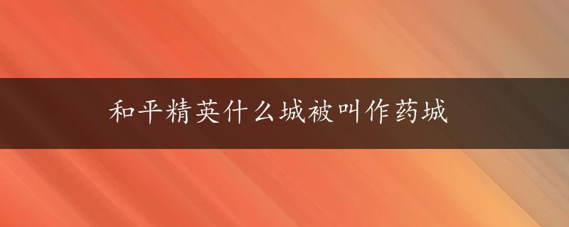 和平精英什么城被叫作药城